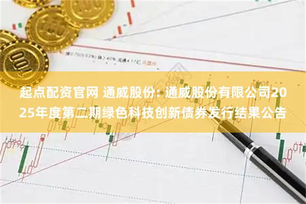起点配资官网 通威股份: 通威股份有限公司2025年度第二期绿色科技创新债券发行结果公告