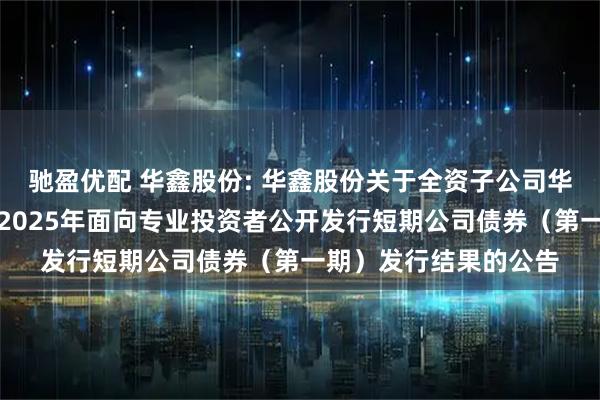 驰盈优配 华鑫股份: 华鑫股份关于全资子公司华鑫证券有限责任公司2025年面向专业投资者公开发行短期公司债券（第一期）发行结果的公告