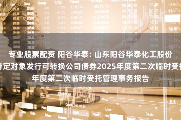 专业股票配资 阳谷华泰: 山东阳谷华泰化工股份有限公司向不特定对象发行可转换公司债券2025年度第二次临时受托管理事务报告