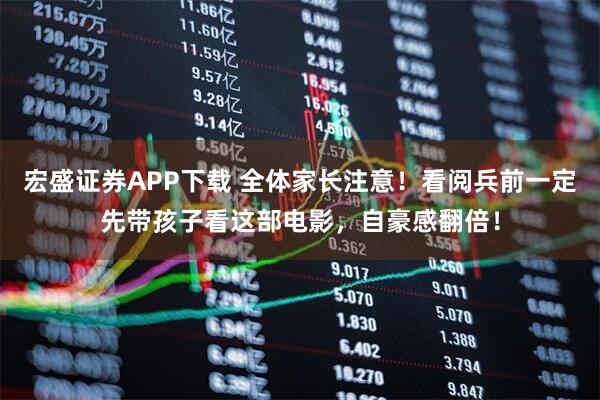 宏盛证券APP下载 全体家长注意！看阅兵前一定先带孩子看这部电影，自豪感翻倍！