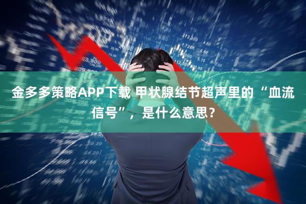 金多多策略APP下载 甲状腺结节超声里的 “血流信号”，是什么意思？