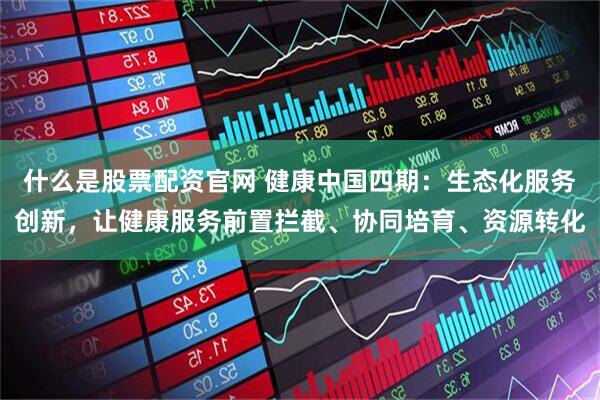 什么是股票配资官网 健康中国四期：生态化服务创新，让健康服务前置拦截、协同培育、资源转化