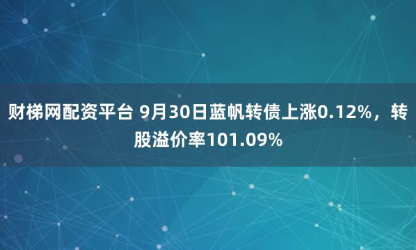 财梯网配资平台 9月30日蓝帆转债上涨0.12%，转股溢价率101.09%