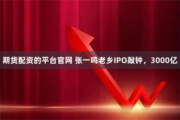 期货配资的平台官网 张一鸣老乡IPO敲钟，3000亿