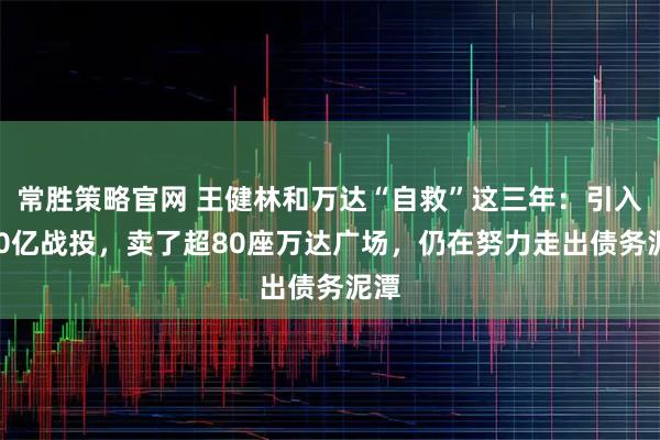 常胜策略官网 王健林和万达“自救”这三年：引入600亿战投，卖了超80座万达广场，仍在努力走出债务泥潭