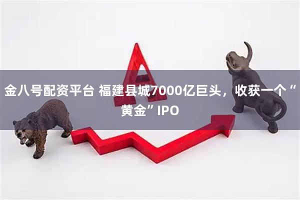 金八号配资平台 福建县城7000亿巨头，收获一个“黄金”IPO