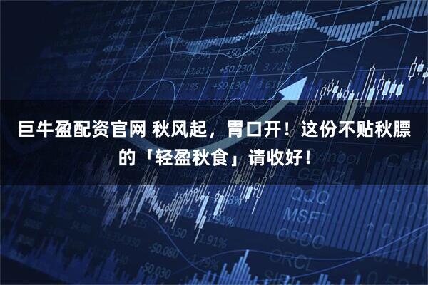 巨牛盈配资官网 秋风起，胃口开！这份不贴秋膘的「轻盈秋食」请收好！