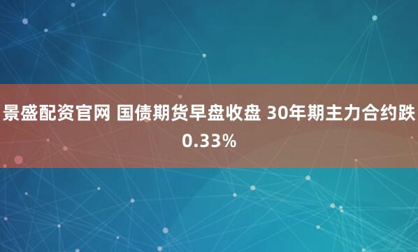 景盛配资官网 国债期货早盘收盘 30年期主力合约跌0.33%