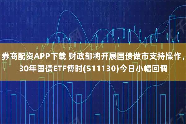 券商配资APP下载 财政部将开展国债做市支持操作，30年国债ETF博时(511130)今日小幅回调