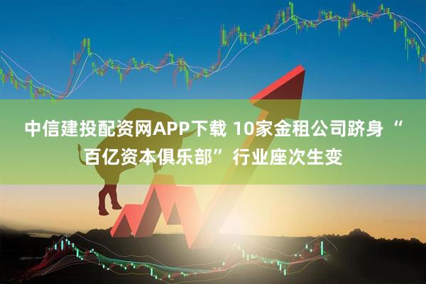 中信建投配资网APP下载 10家金租公司跻身 “百亿资本俱乐部” 行业座次生变