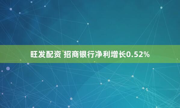 旺发配资 招商银行净利增长0.52%