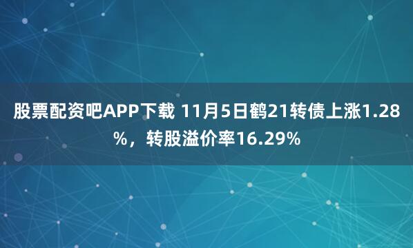 股票配资吧APP下载 11月5日鹤21转债上涨1.28%，转股溢价率16.29%