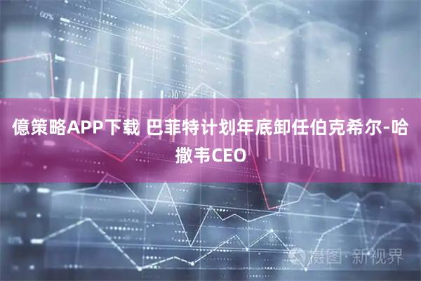 億策略APP下载 巴菲特计划年底卸任伯克希尔-哈撒韦CEO