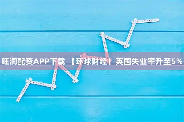 旺润配资APP下载 【环球财经】英国失业率升至5%