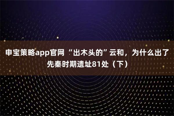 申宝策略app官网 “出木头的”云和,为什么出了先秦时期遗址81处(下)