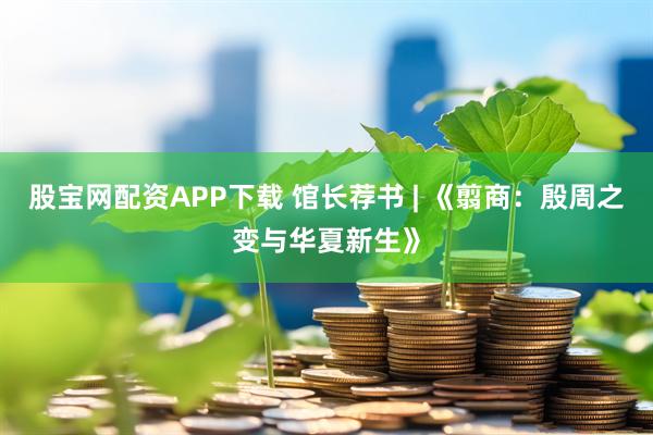 股宝网配资APP下载 馆长荐书 | 《翦商：殷周之变与华夏新生》