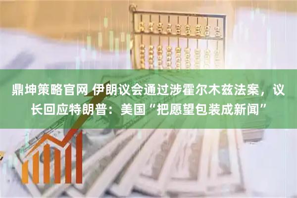 鼎坤策略官网 伊朗议会通过涉霍尔木兹法案，议长回应特朗普：美国“把愿望包装成新闻”