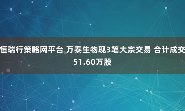 恒瑞行策略网平台 万泰生物现3笔大宗交易 合计成交51.60万股