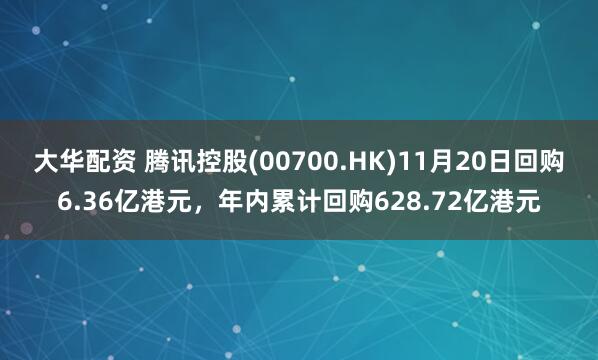 大华配资 腾讯控股(00700.HK)11月20日回购6.36亿港元，年内累计回购628.72亿港元