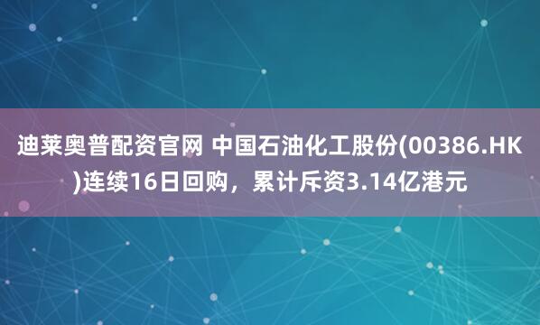 迪莱奥普配资官网 中国石油化工股份(00386.HK)连续16日回购，累计斥资3.14亿港元