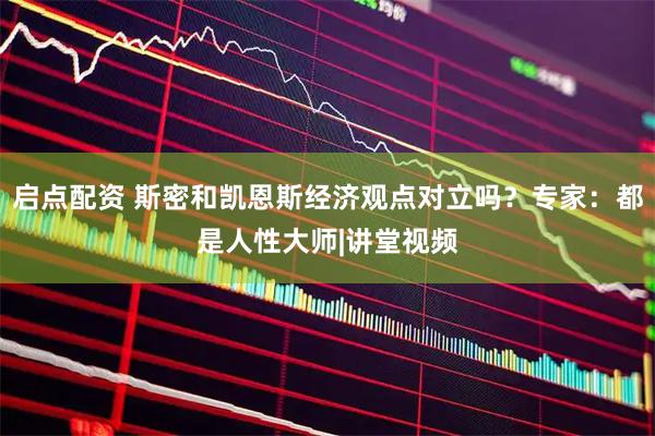 启点配资 斯密和凯恩斯经济观点对立吗？专家：都是人性大师|讲堂视频