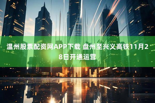 温州股票配资网APP下载 盘州至兴义高铁11月28日开通运营