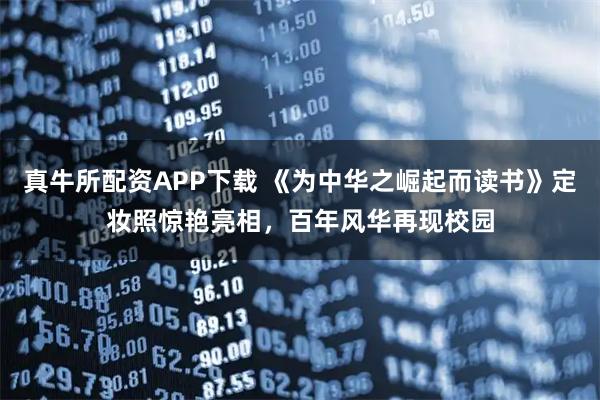 真牛所配资APP下载 《为中华之崛起而读书》定妆照惊艳亮相,百年风华再现校园