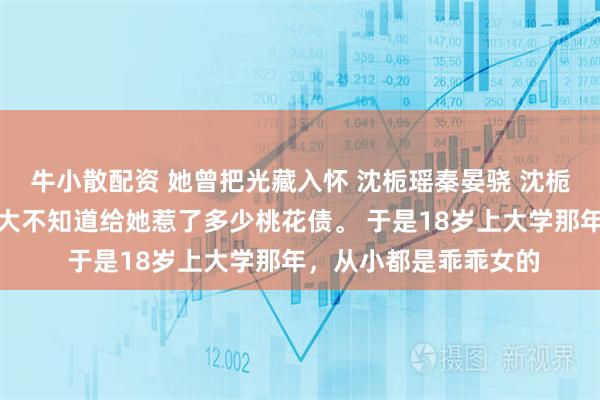 牛小散配资 她曾把光藏入怀 沈栀瑶秦晏骁 沈栀瑶的这张脸,从小到大不知道给她惹了多少桃花债。 于是18岁上大学那年,从小都是乖乖女的