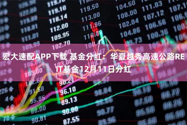 宏大速配APP下载 基金分红:华夏越秀高速公路REIT基金12月11日分红