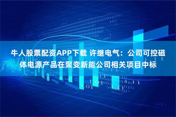 牛人股票配资APP下载 许继电气：公司可控磁体电源产品在聚变新能公司相关项目中标
