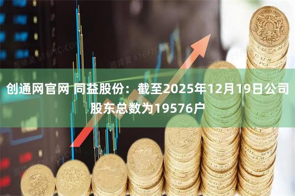 创通网官网 同益股份：截至2025年12月19日公司股东总数为19576户