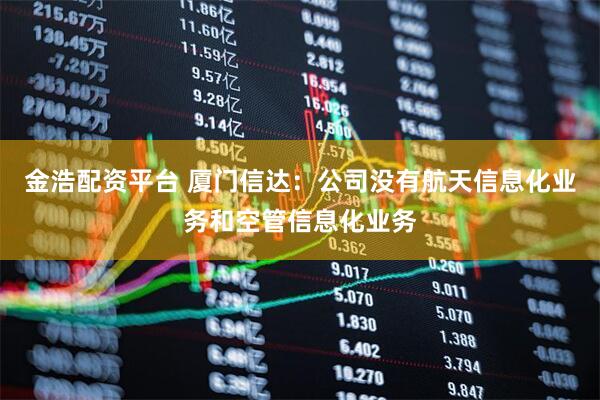 金浩配资平台 厦门信达：公司没有航天信息化业务和空管信息化业务