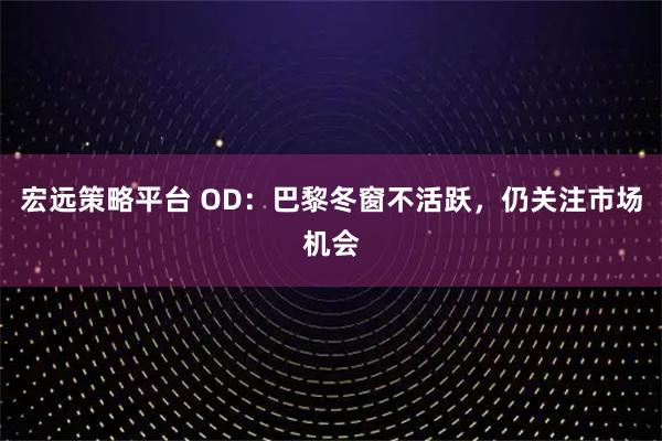 宏远策略平台 OD:巴黎冬窗不活跃,仍关注市场机会