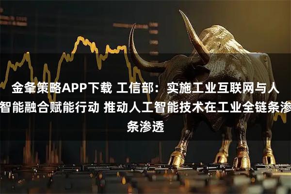 金夆策略APP下载 工信部：实施工业互联网与人工智能融合赋能行动 推动人工智能技术在工业全链条渗透