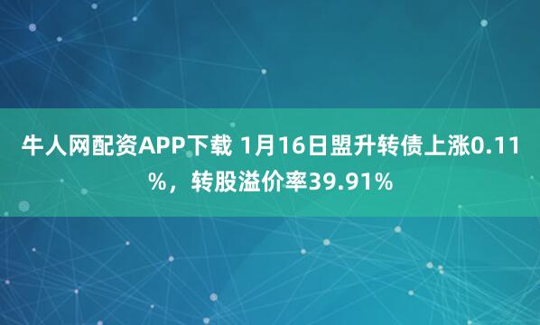 牛人网配资APP下载 1月16日盟升转债上涨0.11%，转股溢价率39.91%