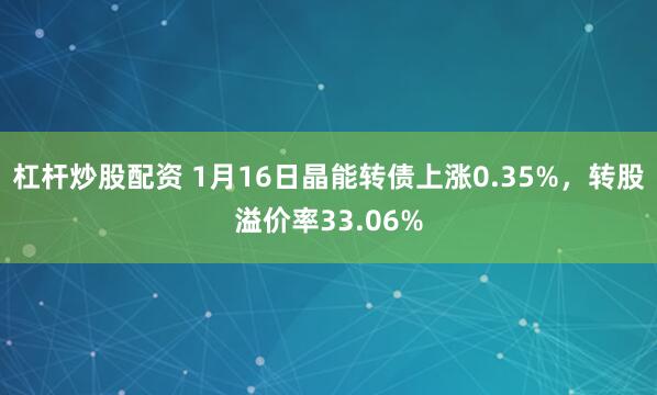 杠杆炒股配资 1月16日晶能转债上涨0.35%，转股溢价率33.06%