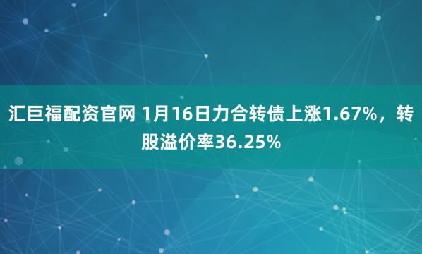 汇巨福配资官网 1月16日力合转债上涨1.67%，转股溢价率36.25%