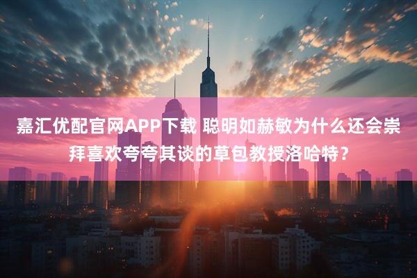 嘉汇优配官网APP下载 聪明如赫敏为什么还会崇拜喜欢夸夸其谈的草包教授洛哈特？