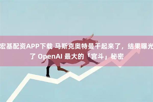 宏基配资APP下载 马斯克奥特曼干起来了，结果曝光了 OpenAI 最大的「宫斗」秘密
