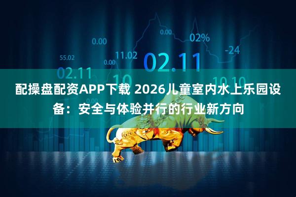 配操盘配资APP下载 2026儿童室内水上乐园设备：安全与体验并行的行业新方向