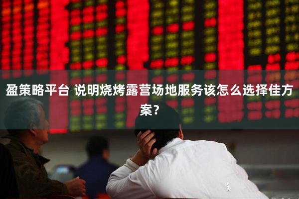 盈策略平台 说明烧烤露营场地服务该怎么选择佳方案？