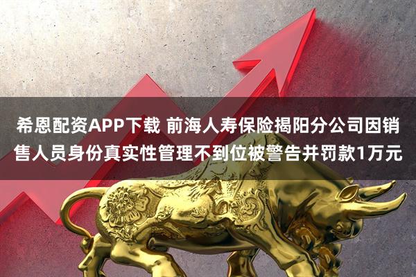 希恩配资APP下载 前海人寿保险揭阳分公司因销售人员身份真实性管理不到位被警告并罚款1万元