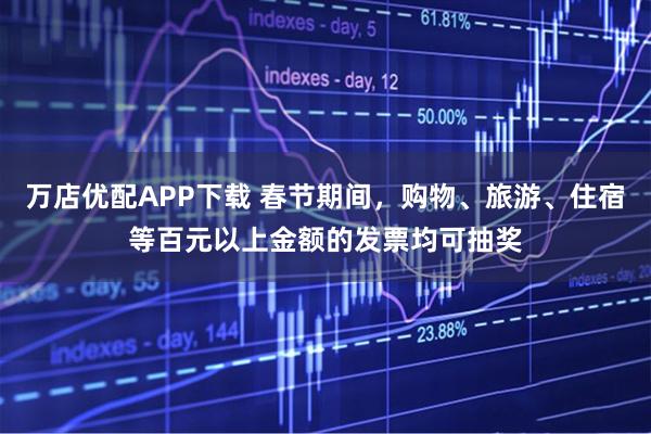 万店优配APP下载 春节期间，购物、旅游、住宿等百元以上金额的发票均可抽奖