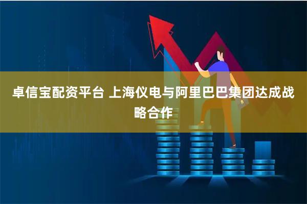 卓信宝配资平台 上海仪电与阿里巴巴集团达成战略合作