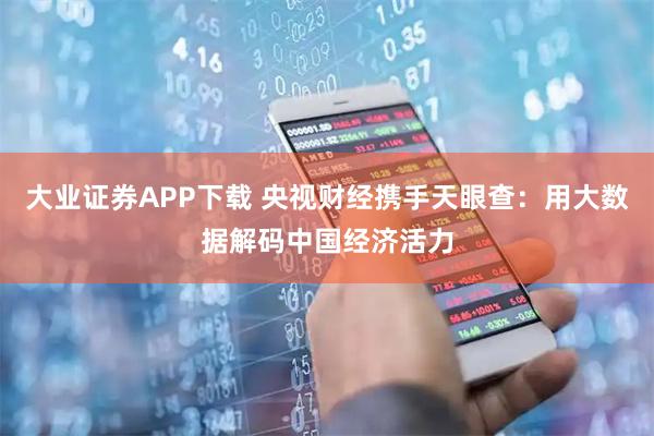 大业证券APP下载 央视财经携手天眼查：用大数据解码中国经济活力