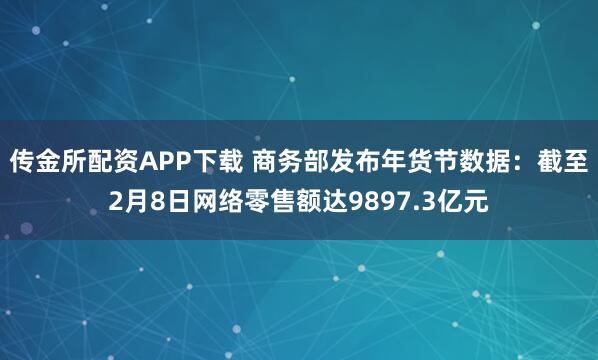 传金所配资APP下载 商务部发布年货节数据：截至2月8日网络零售额达9897.3亿元