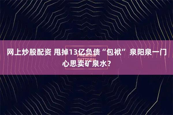 网上炒股配资 甩掉13亿负债“包袱” 泉阳泉一门心思卖矿泉水？