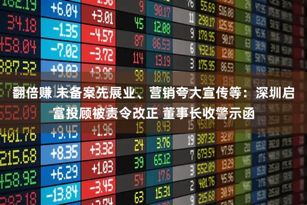 翻倍赚 未备案先展业、营销夸大宣传等：深圳启富投顾被责令改正 董事长收警示函